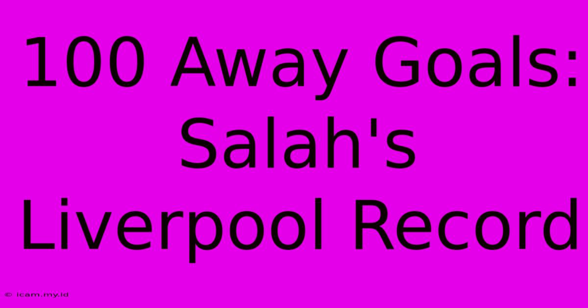 100 Away Goals: Salah's Liverpool Record