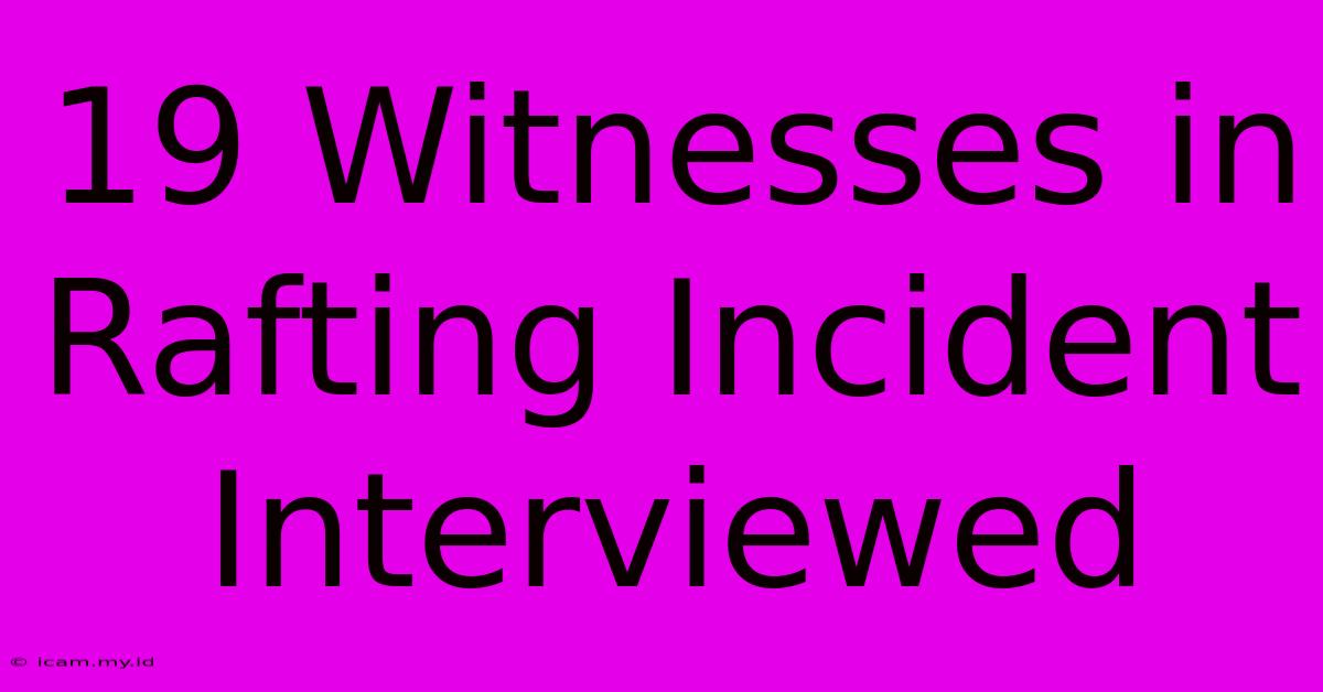 19 Witnesses In Rafting Incident Interviewed 19 Witnesses In Rafting Incident Interviewed