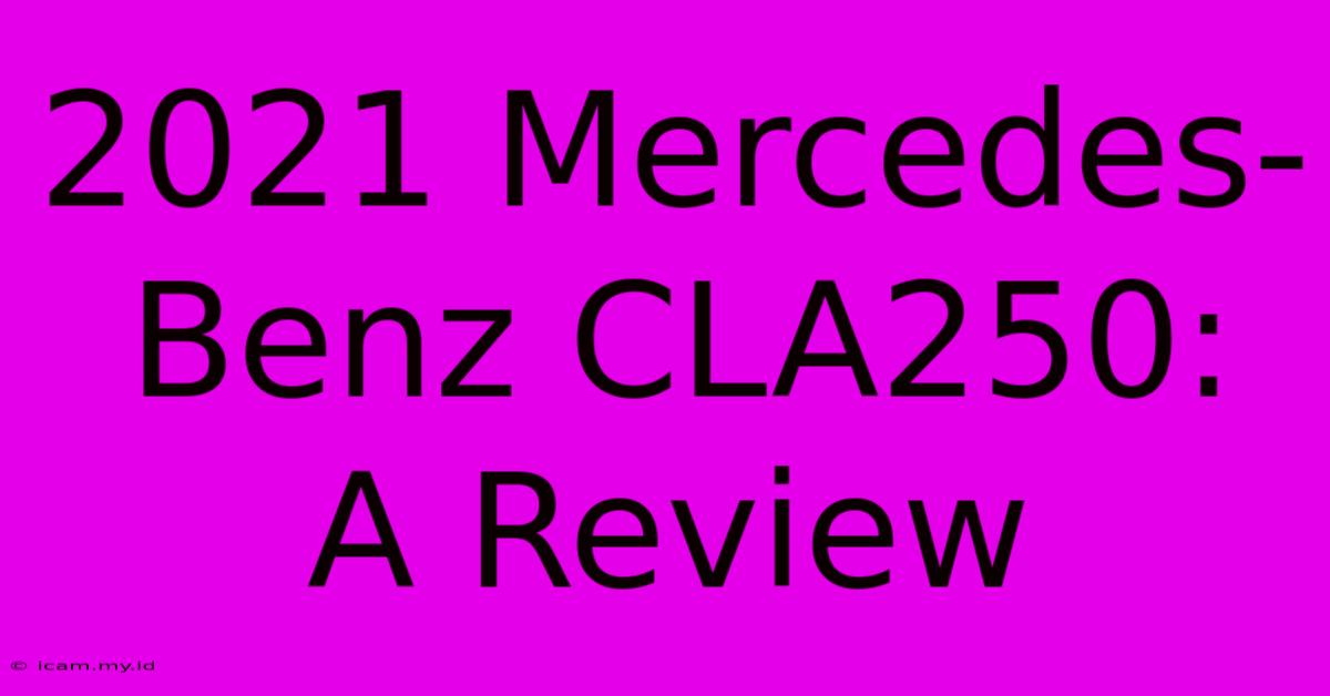 2021 Mercedes-Benz CLA250:  A Review