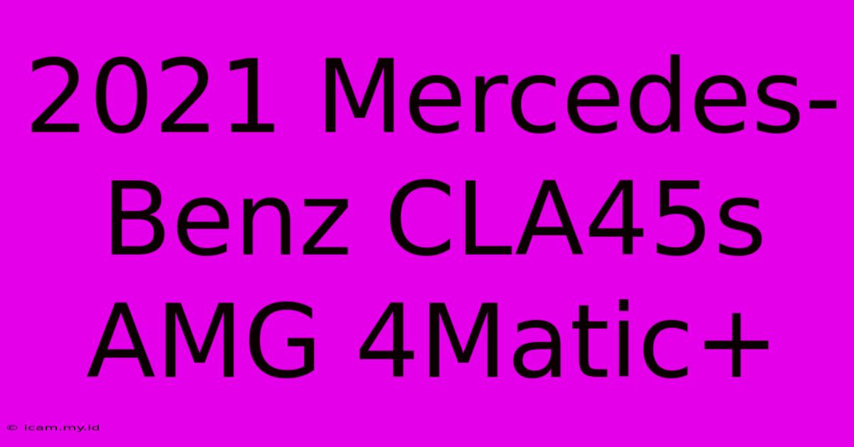 2021 Mercedes-Benz CLA45s AMG 4Matic+