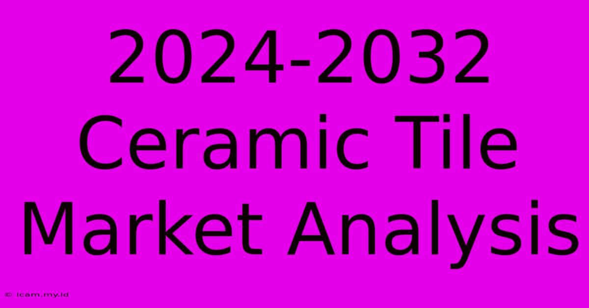 2024-2032 Ceramic Tile Market Analysis