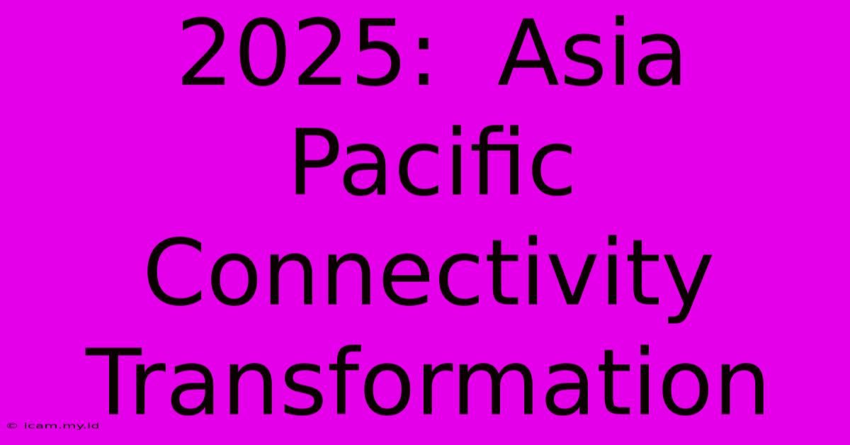 2025:  Asia Pacific Connectivity Transformation