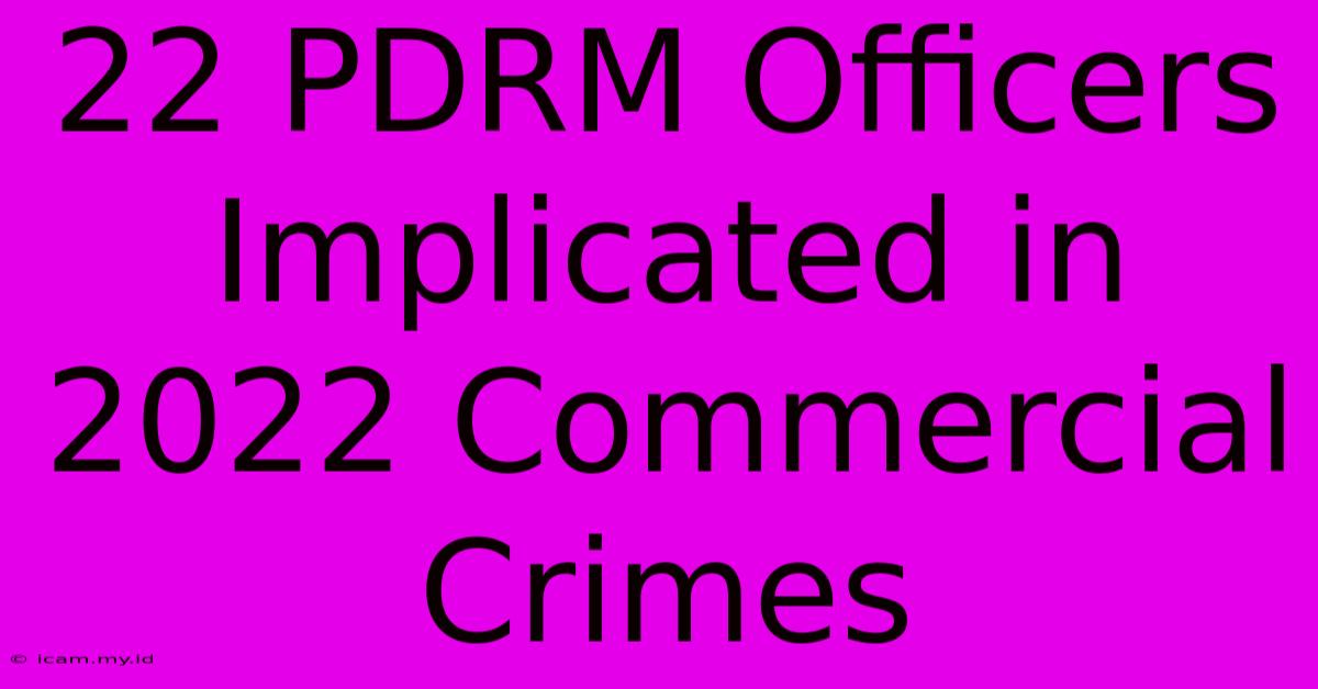 22 PDRM Officers Implicated In 2022 Commercial Crimes