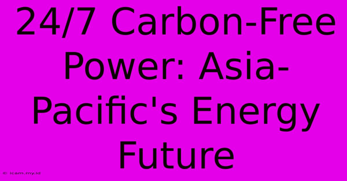 24/7 Carbon-Free Power: Asia-Pacific's Energy Future