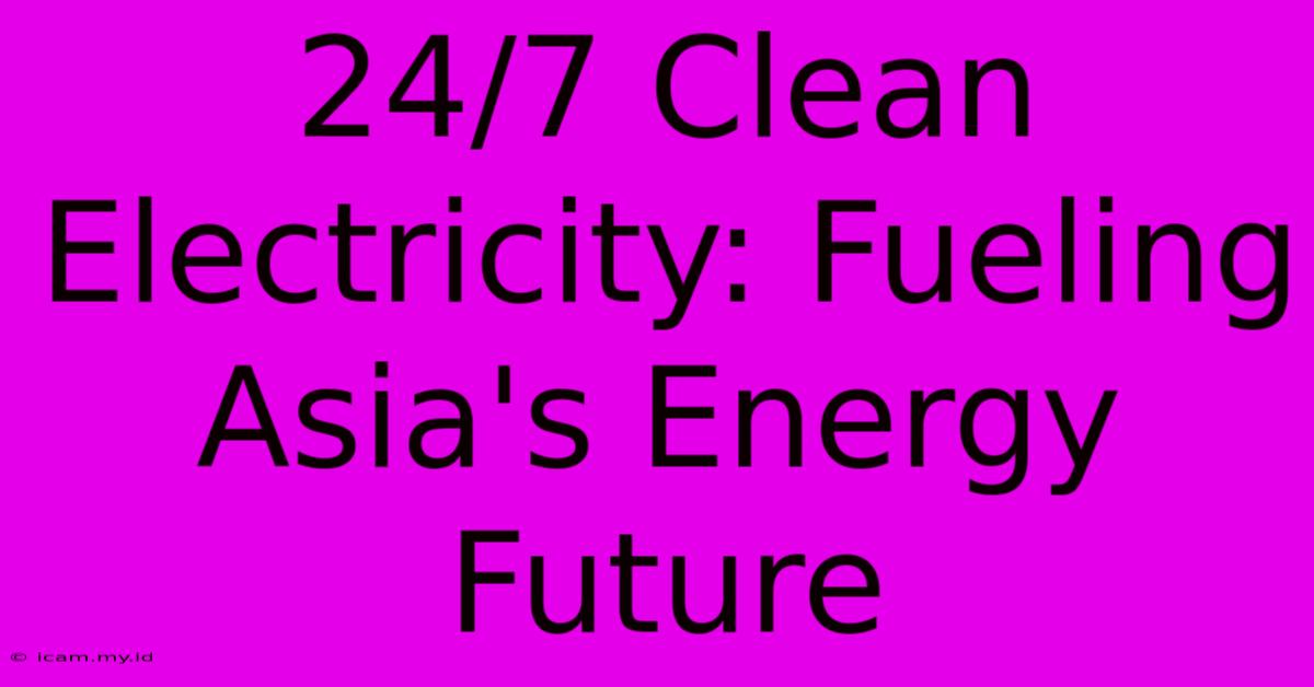 24/7 Clean Electricity: Fueling Asia's Energy Future