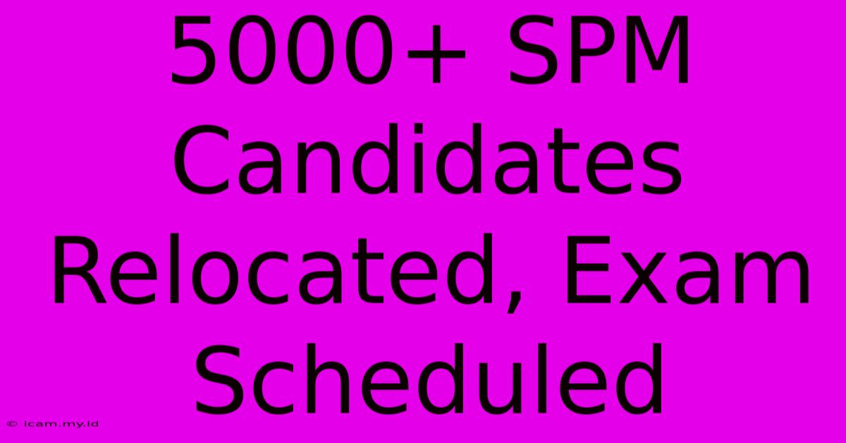 5000+ SPM Candidates Relocated, Exam Scheduled