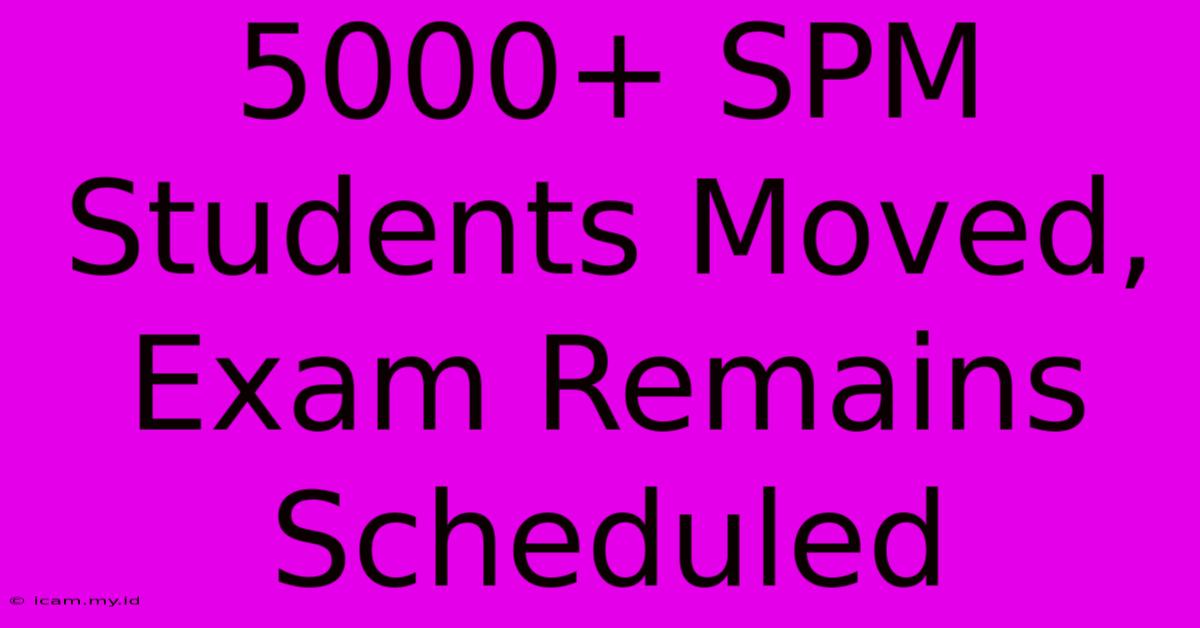 5000+ SPM Students Moved, Exam Remains Scheduled