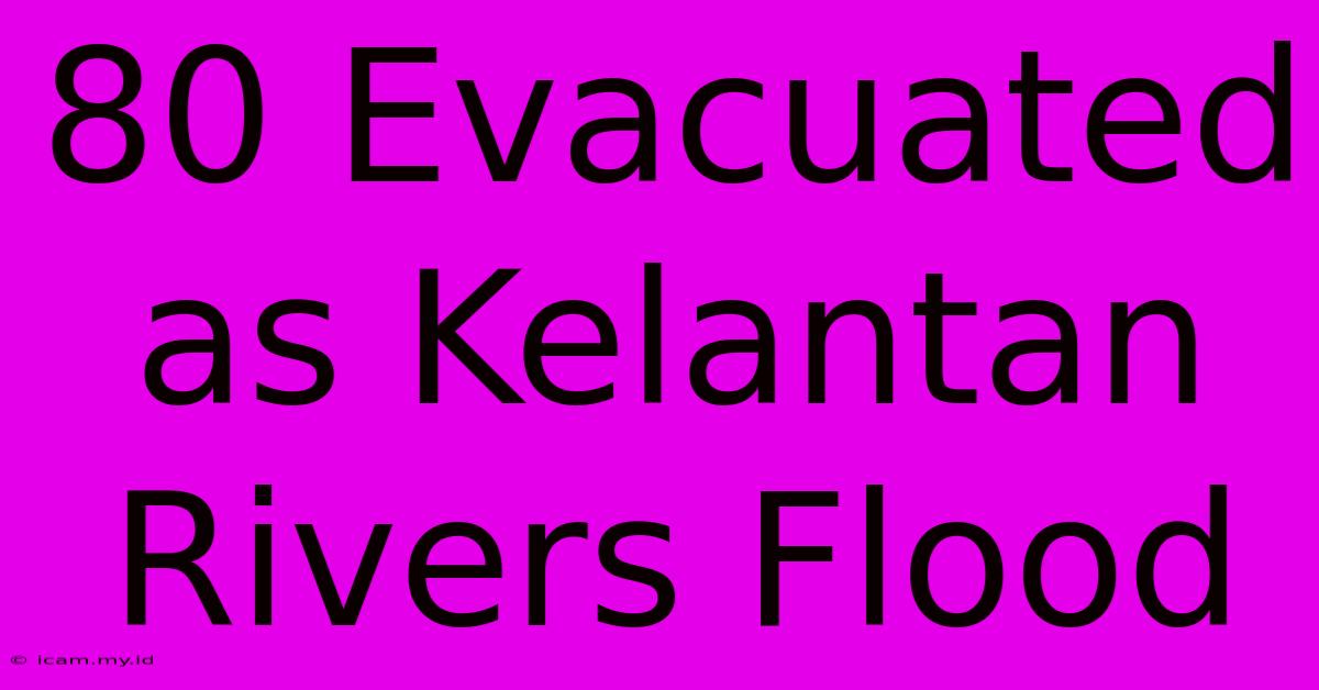 80 Evacuated As Kelantan Rivers Flood