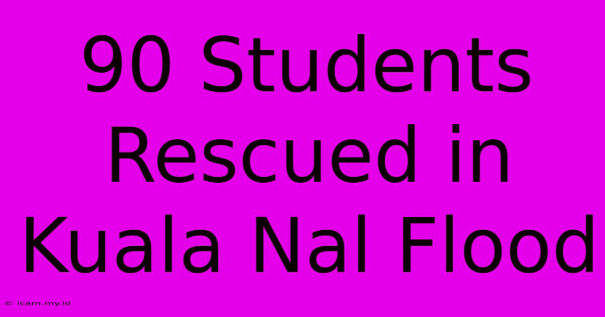 90 Students Rescued In Kuala Nal Flood