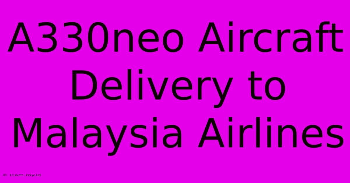 A330neo Aircraft Delivery To Malaysia Airlines