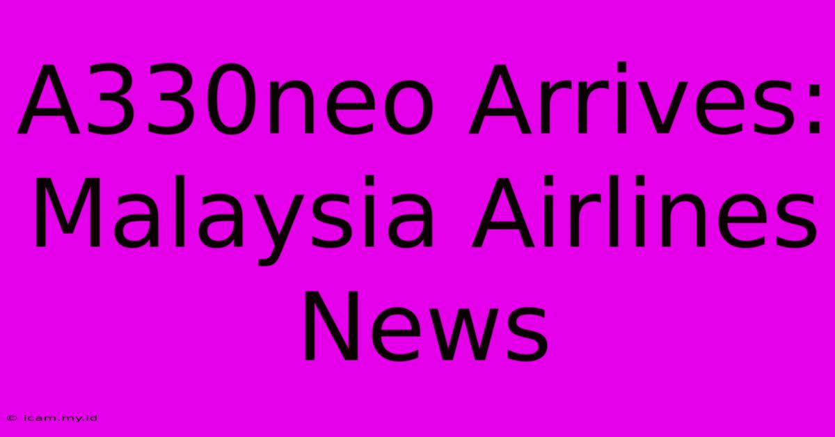 A330neo Arrives: Malaysia Airlines News