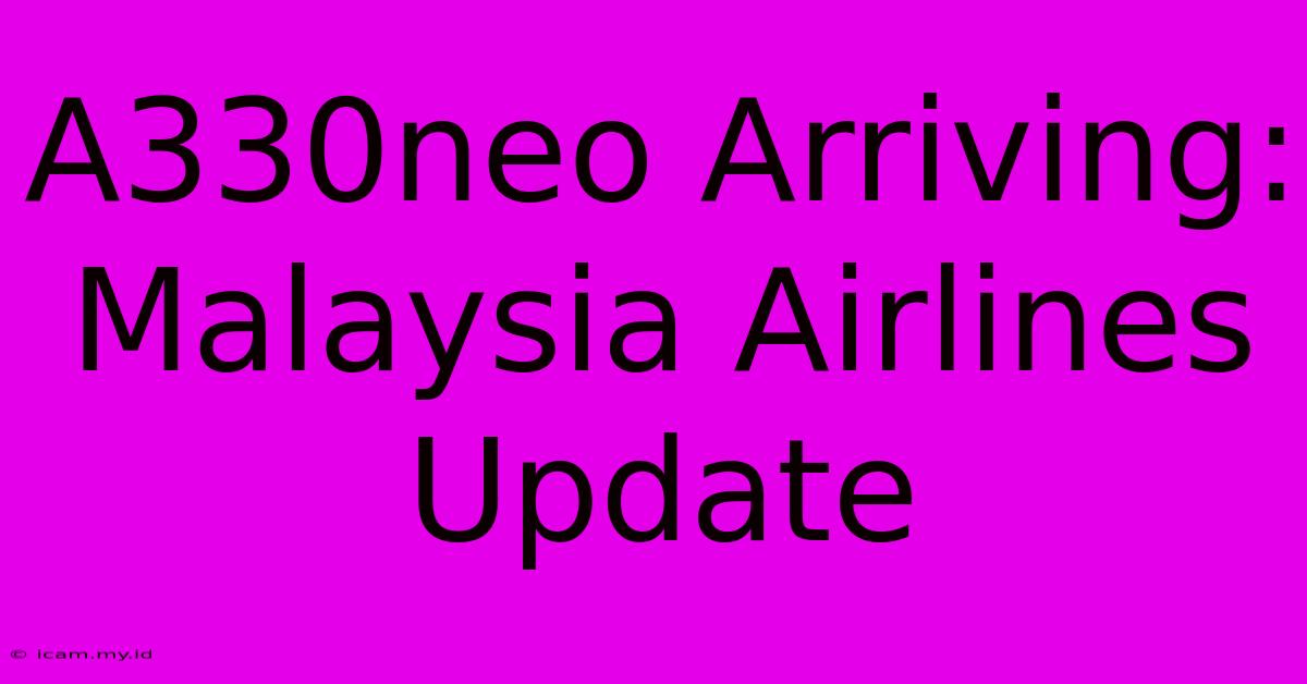 A330neo Arriving: Malaysia Airlines Update