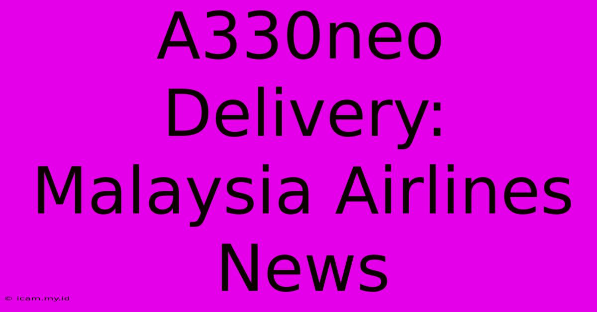 A330neo Delivery: Malaysia Airlines News