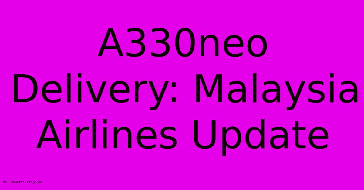 A330neo Delivery: Malaysia Airlines Update