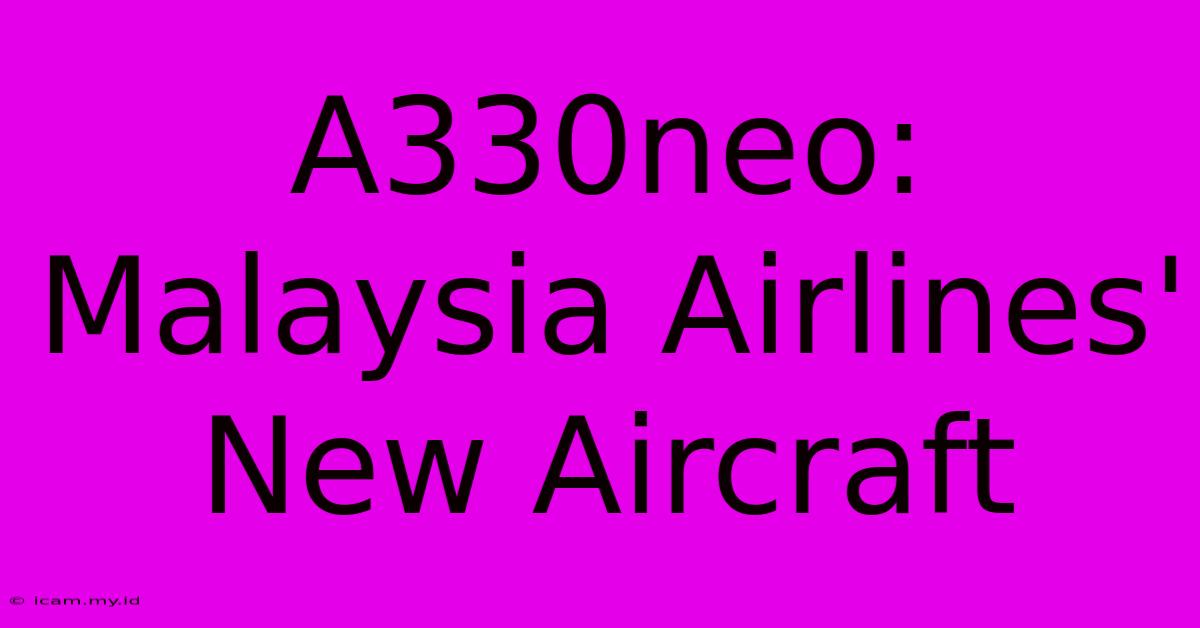 A330neo: Malaysia Airlines' New Aircraft