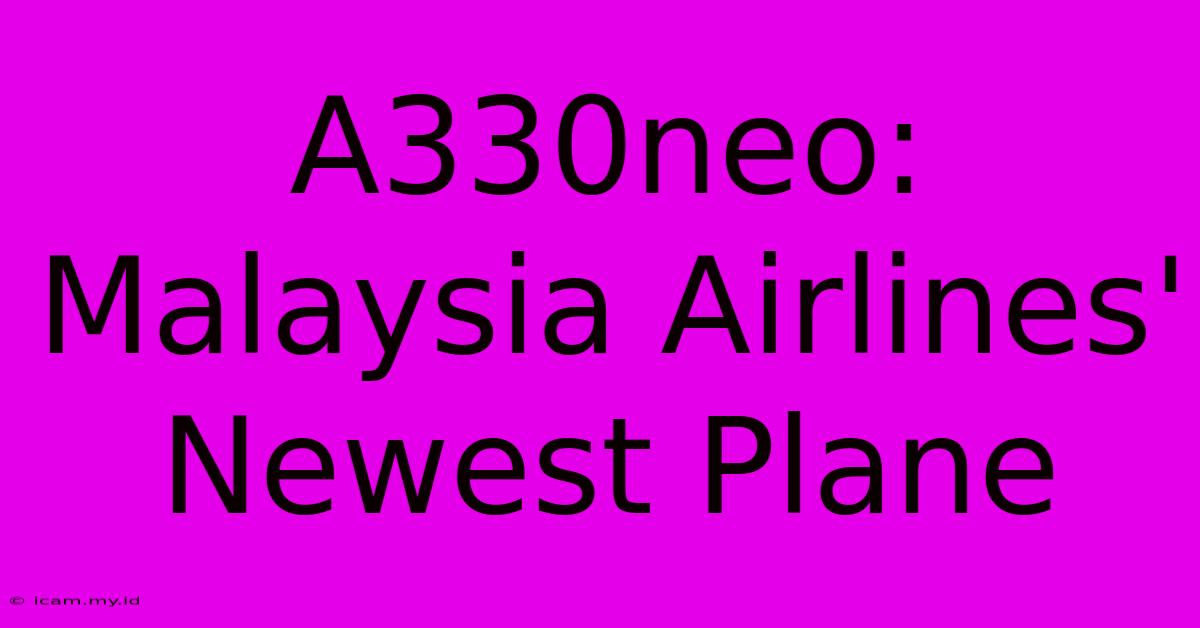 A330neo: Malaysia Airlines' Newest Plane