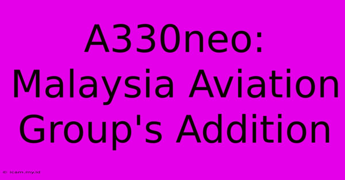 A330neo: Malaysia Aviation Group's Addition