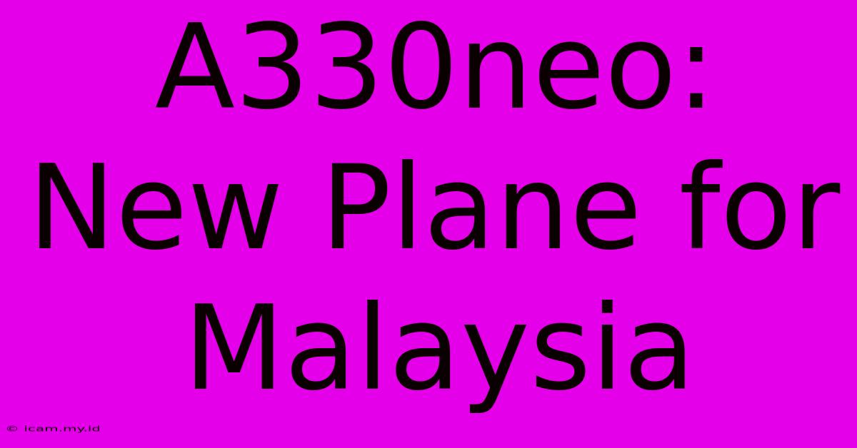 A330neo: New Plane For Malaysia