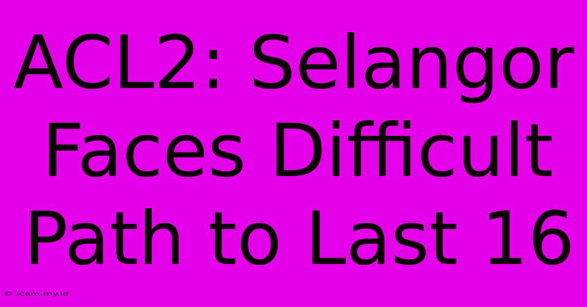 ACL2: Selangor Faces Difficult Path To Last 16