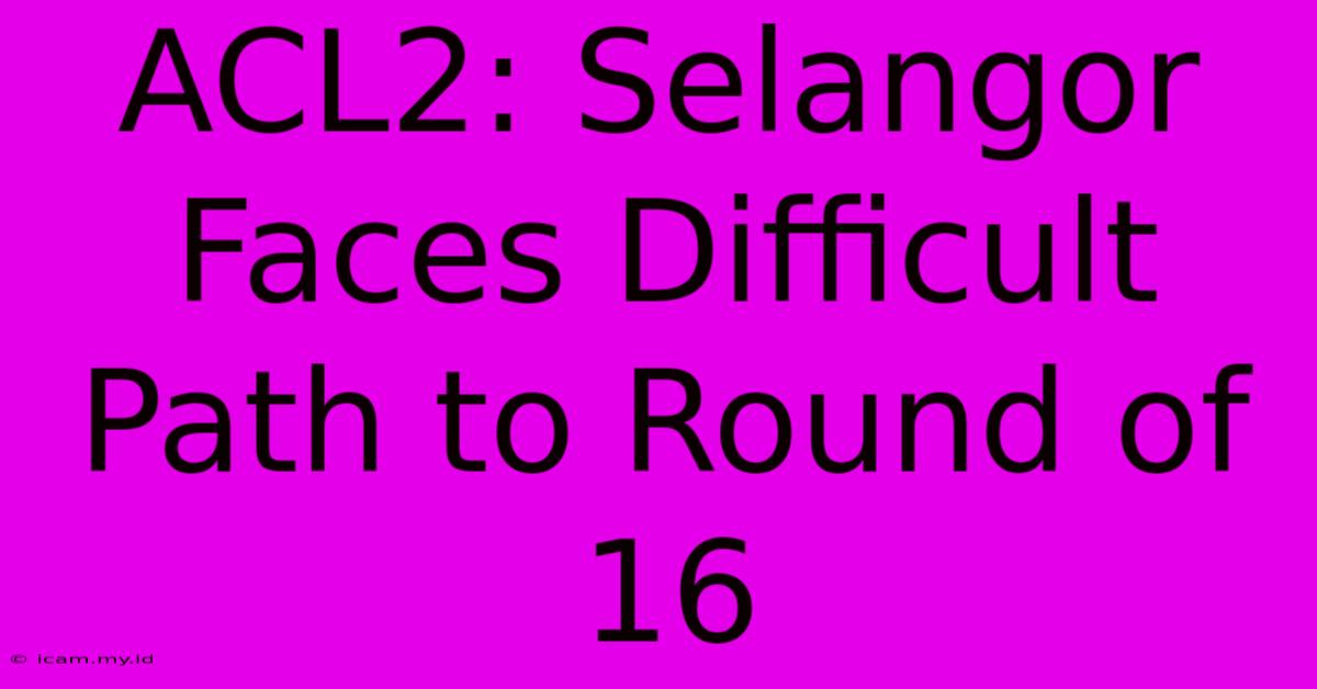 ACL2: Selangor Faces Difficult Path To Round Of 16