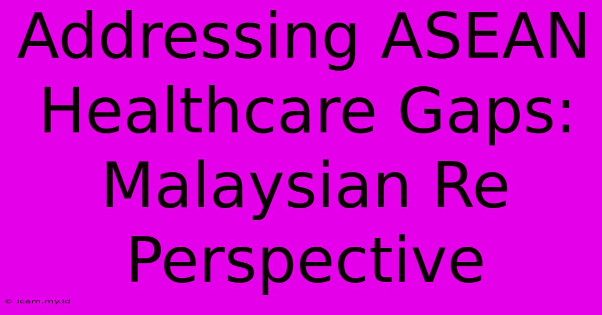 Addressing ASEAN Healthcare Gaps: Malaysian Re Perspective