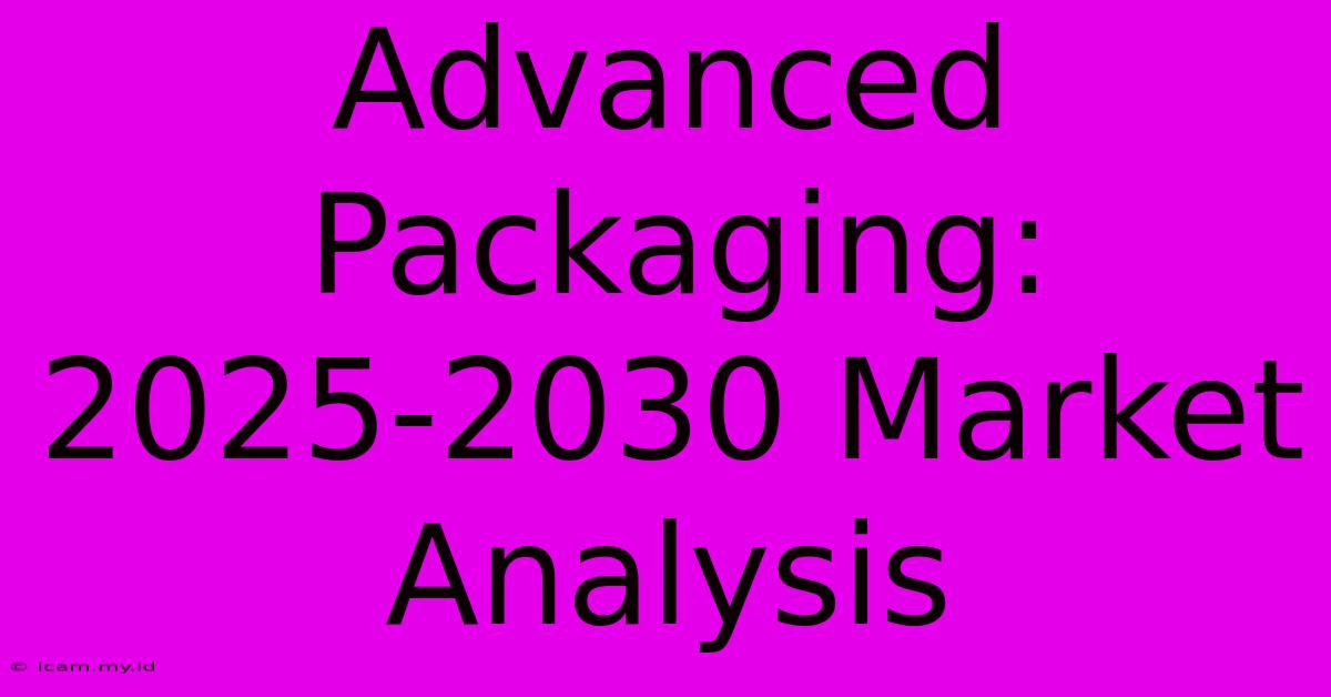 Advanced Packaging: 2025-2030 Market Analysis