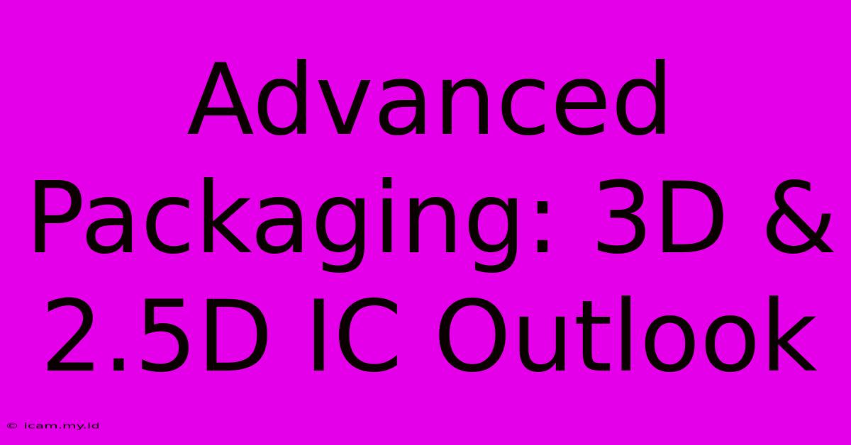 Advanced Packaging: 3D & 2.5D IC Outlook