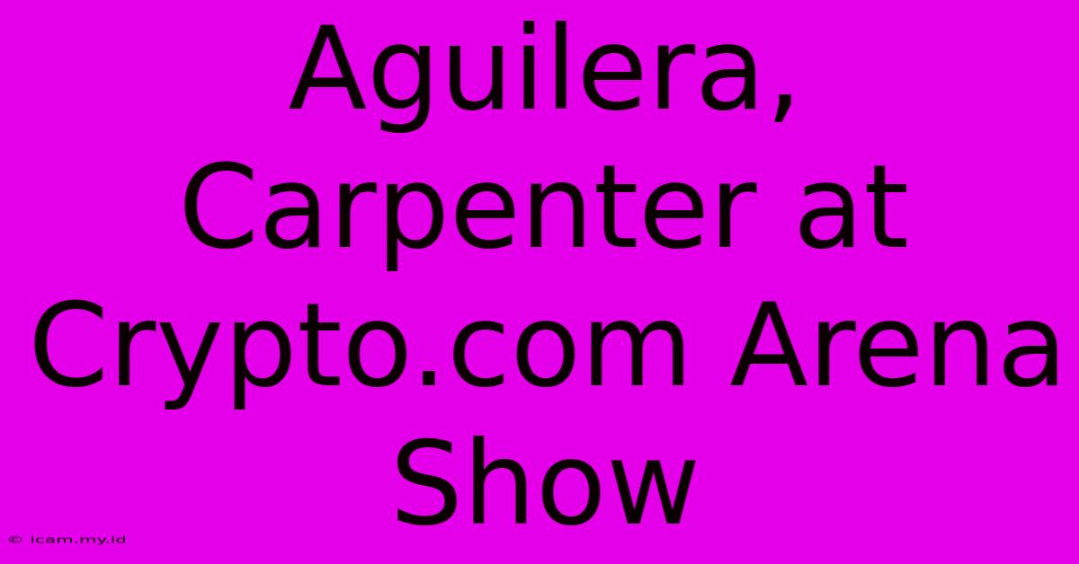 Aguilera, Carpenter At Crypto.com Arena Show