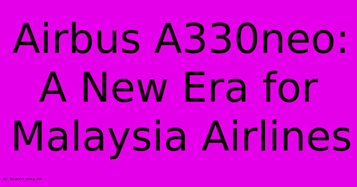 Airbus A330neo: A New Era For Malaysia Airlines