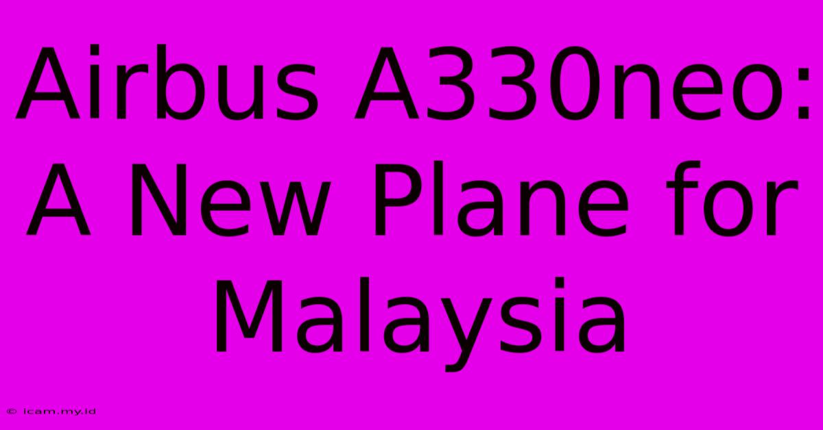 Airbus A330neo: A New Plane For Malaysia