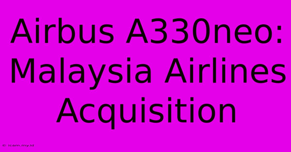 Airbus A330neo: Malaysia Airlines Acquisition