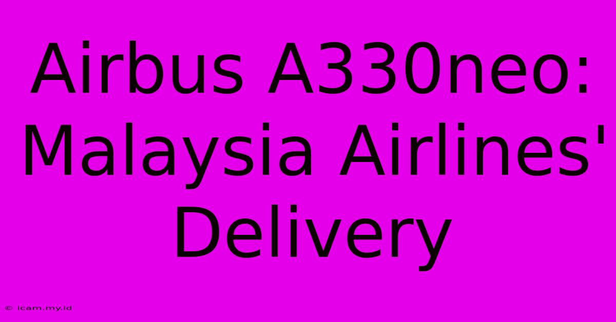 Airbus A330neo: Malaysia Airlines' Delivery