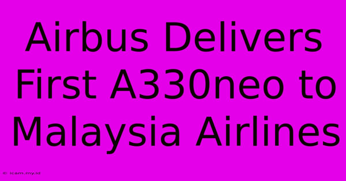 Airbus Delivers First A330neo To Malaysia Airlines