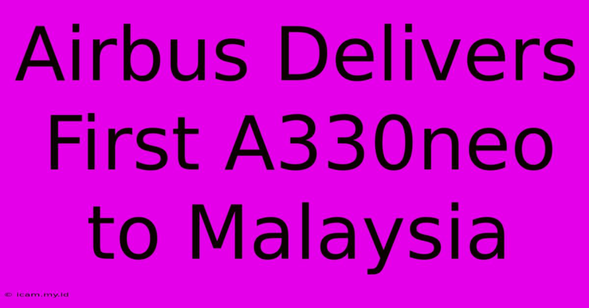 Airbus Delivers First A330neo To Malaysia