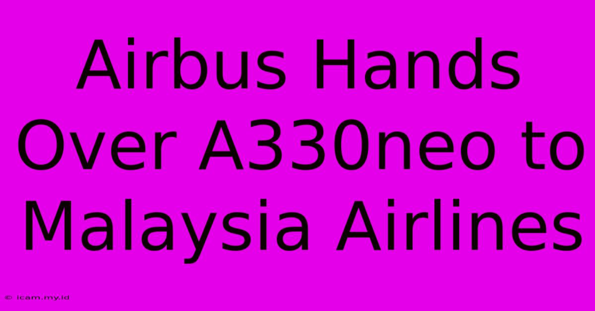 Airbus Hands Over A330neo To Malaysia Airlines