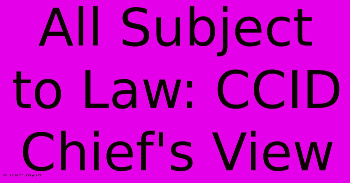 All Subject To Law: CCID Chief's View