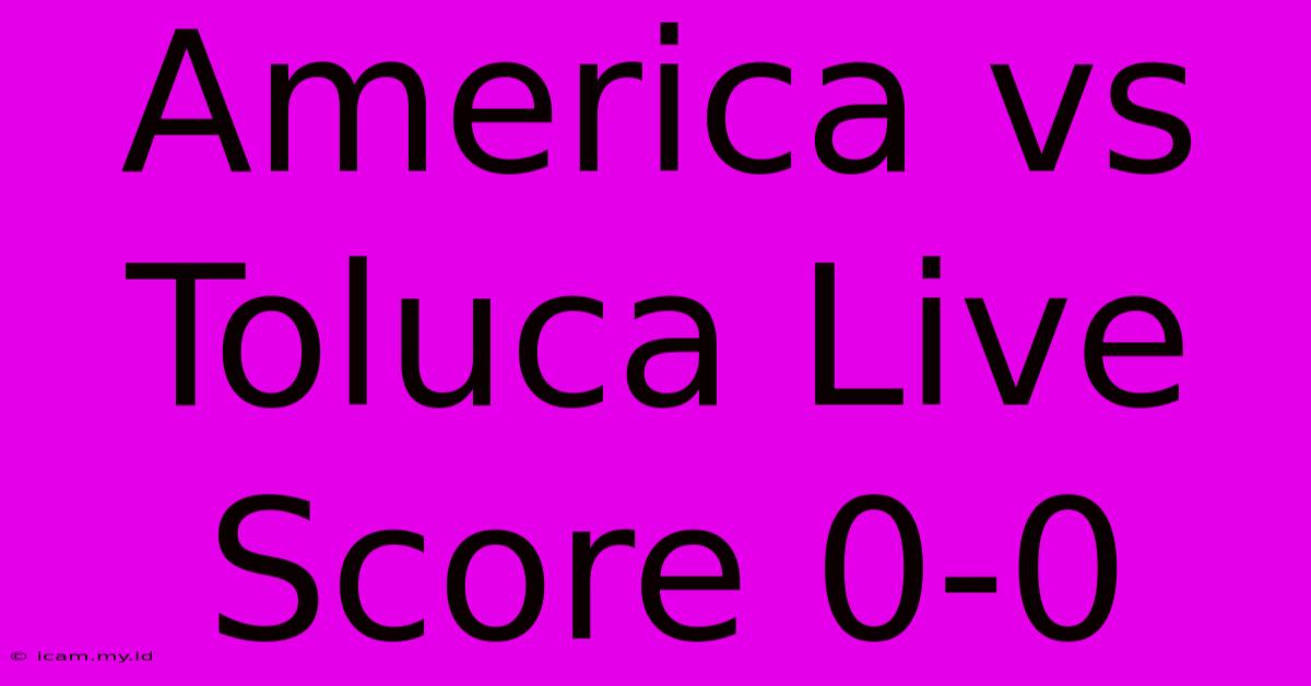 America Vs Toluca Live Score 0-0