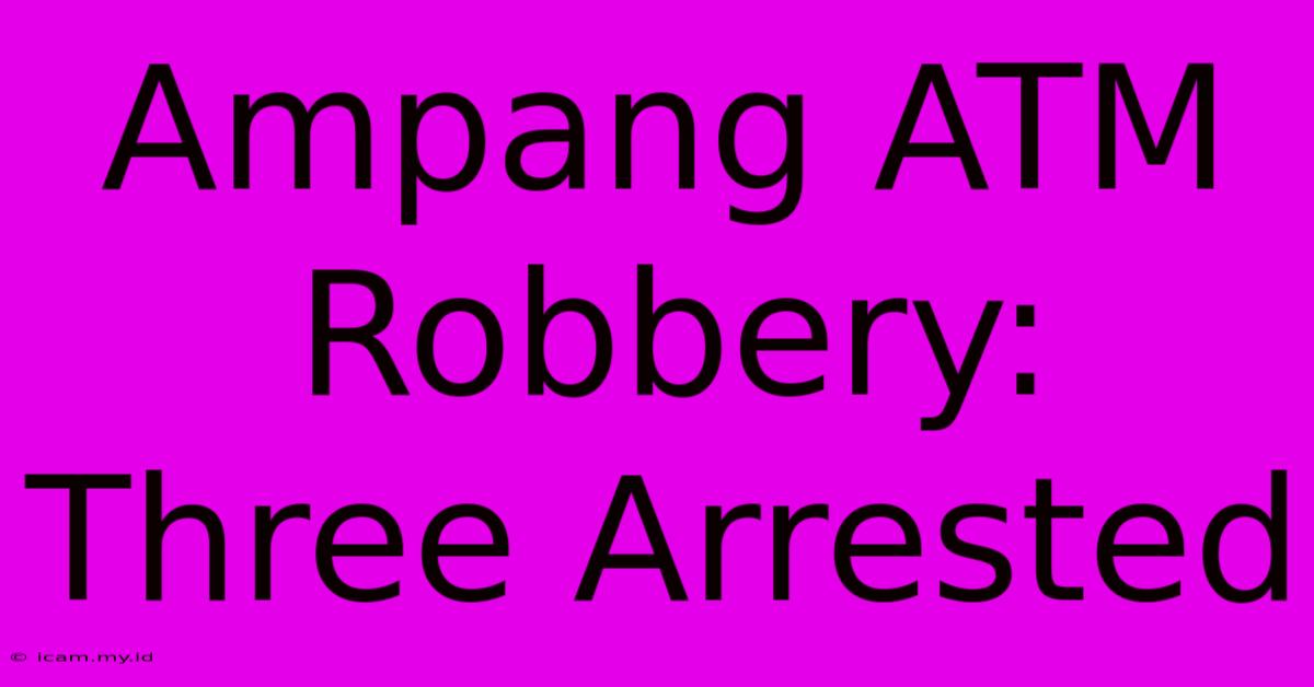 Ampang ATM Robbery: Three Arrested