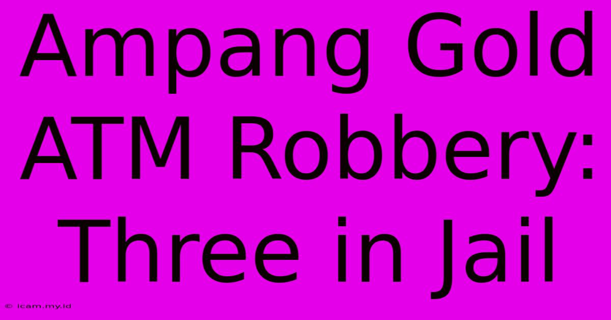 Ampang Gold ATM Robbery: Three In Jail