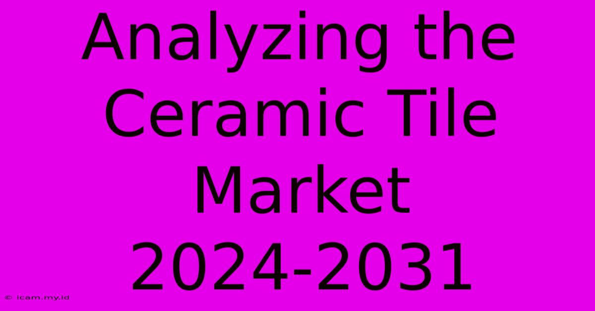 Analyzing The Ceramic Tile Market 2024-2031