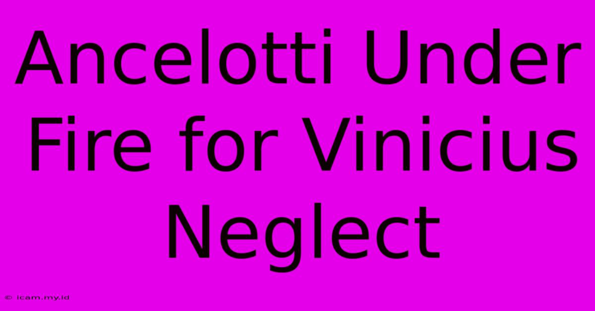 Ancelotti Under Fire For Vinicius Neglect