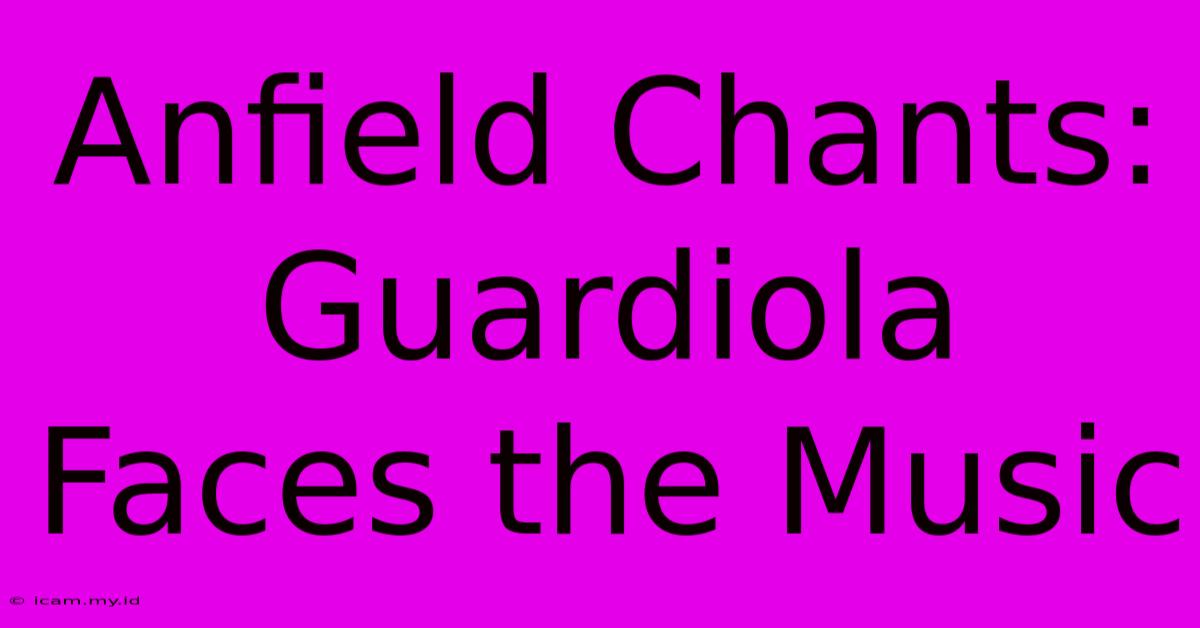 Anfield Chants: Guardiola Faces The Music