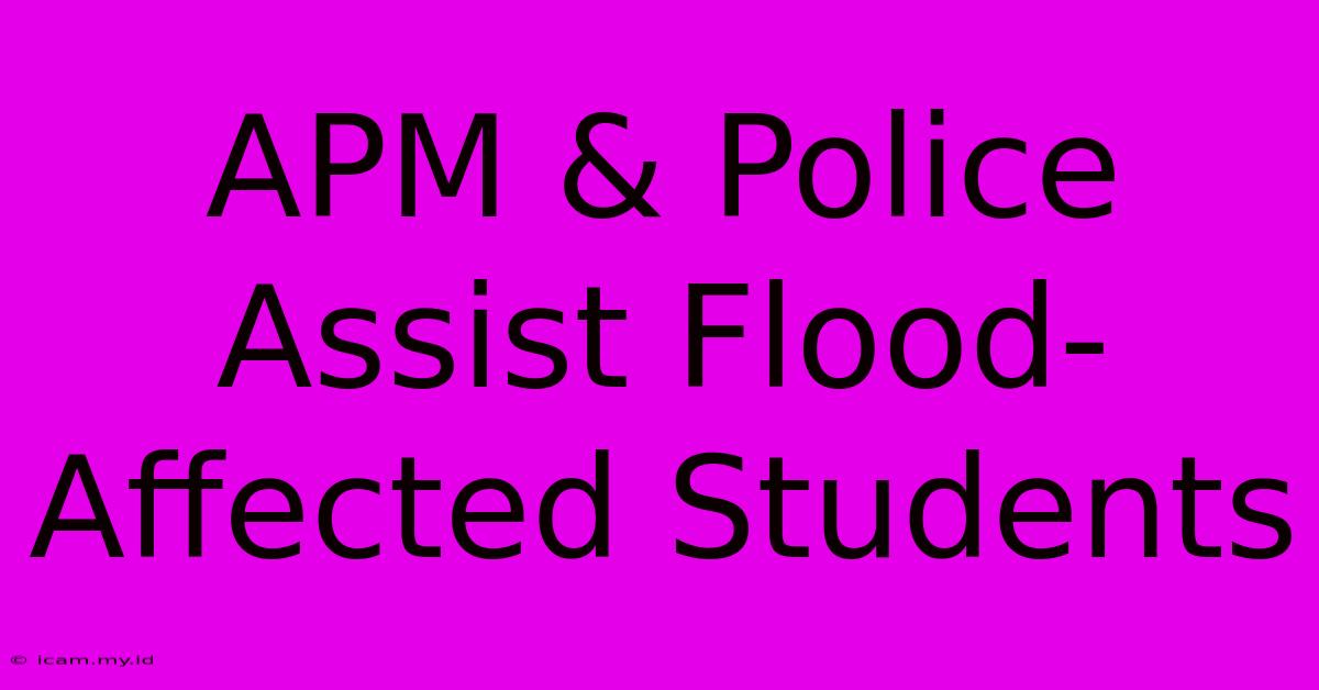 APM & Police Assist Flood-Affected Students