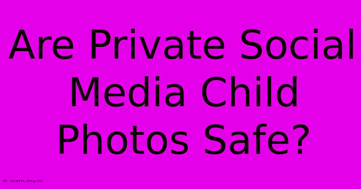 Are Private Social Media Child Photos Safe?