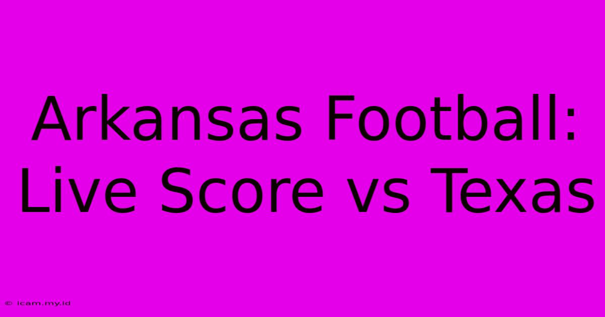 Arkansas Football: Live Score Vs Texas