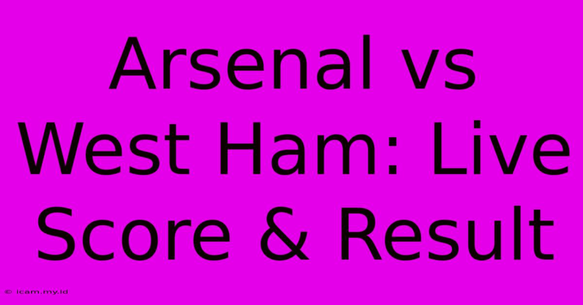 Arsenal Vs West Ham: Live Score & Result