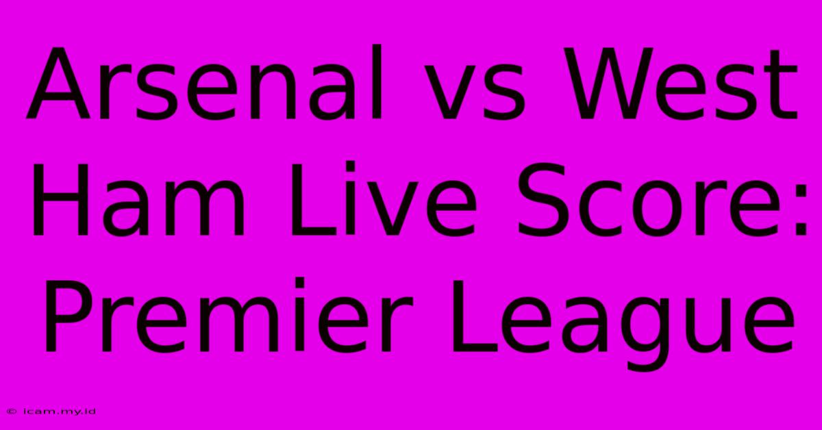 Arsenal Vs West Ham Live Score: Premier League