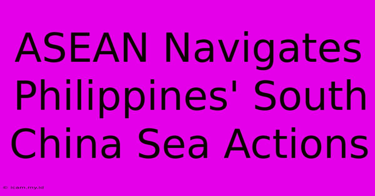 ASEAN Navigates Philippines' South China Sea Actions