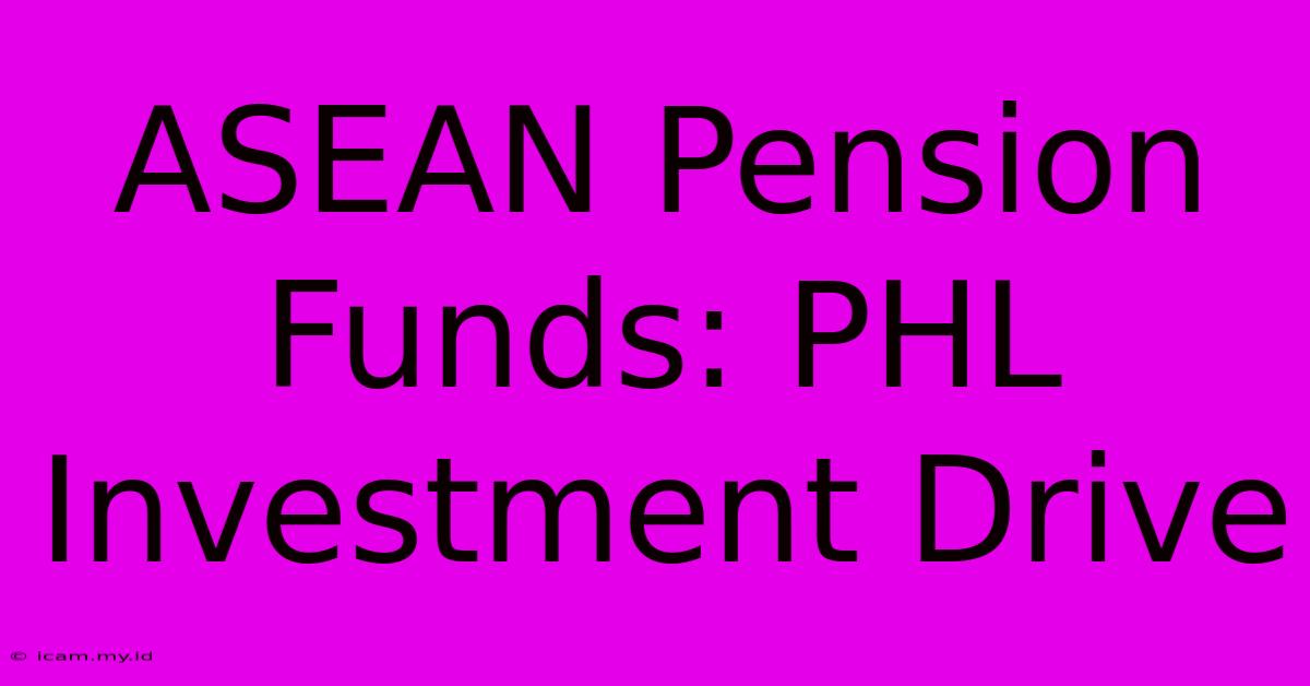 ASEAN Pension Funds: PHL Investment Drive