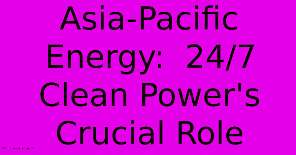 Asia-Pacific Energy:  24/7 Clean Power's Crucial Role